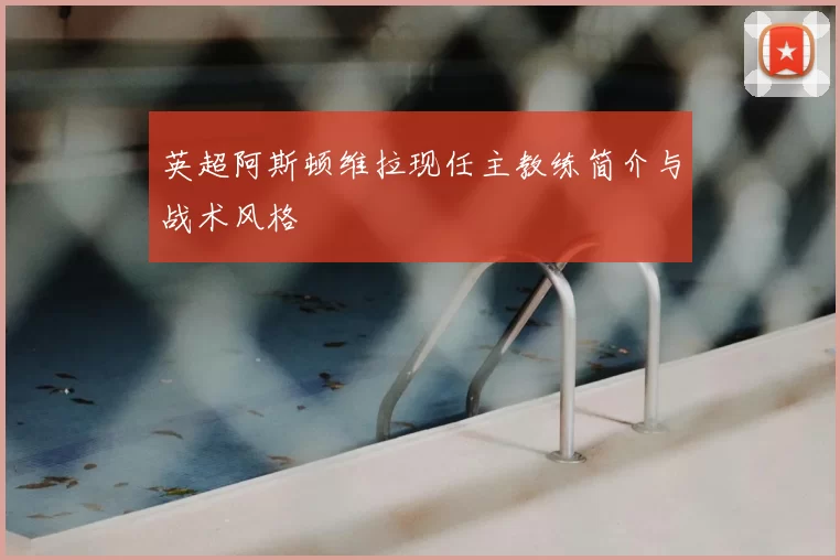 英超阿斯顿维拉现任主教练简介与战术风格