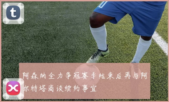 阿森纳全力争冠赛季结束后再与阿尔特塔商谈续约事宜
