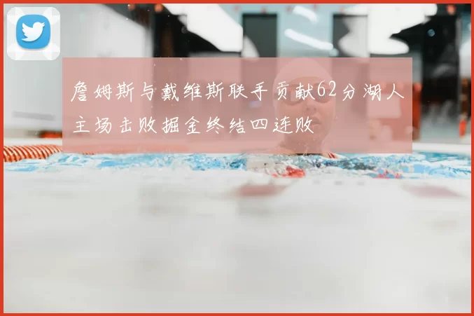 詹姆斯与戴维斯联手贡献62分湖人主场击败掘金终结四连败