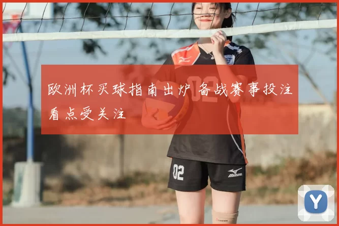 欧洲杯买球指南出炉 备战赛事投注看点受关注