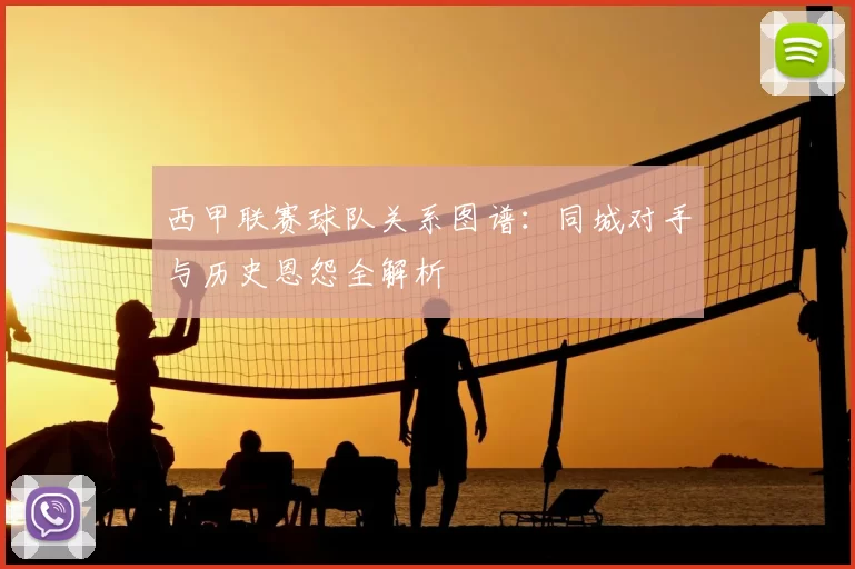 西甲联赛球队关系图谱:同城对手与历史恩怨全解析