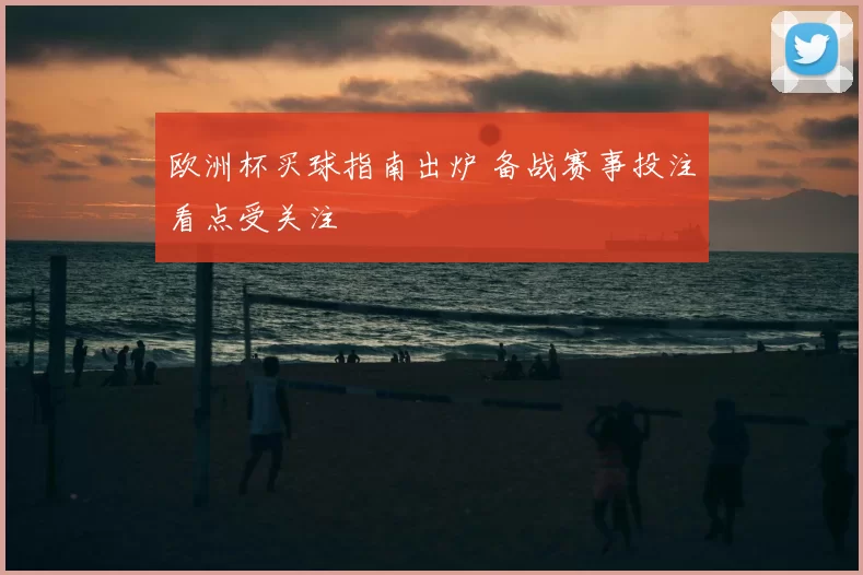 欧洲杯买球指南出炉 备战赛事投注看点受关注