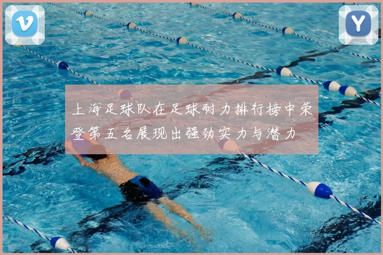 上海足球队在足球耐力排行榜中荣登第五名展现出强劲实力与潜力