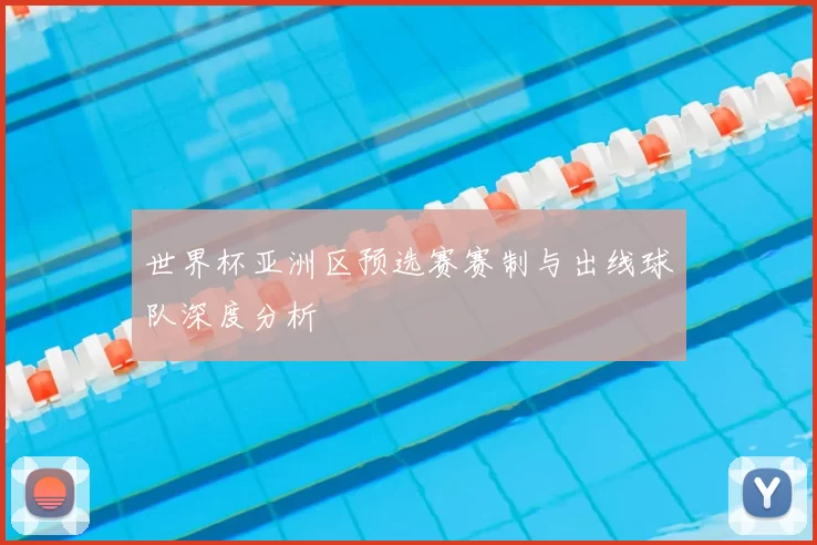 世界杯亚洲区预选赛赛制与出线球队深度分析