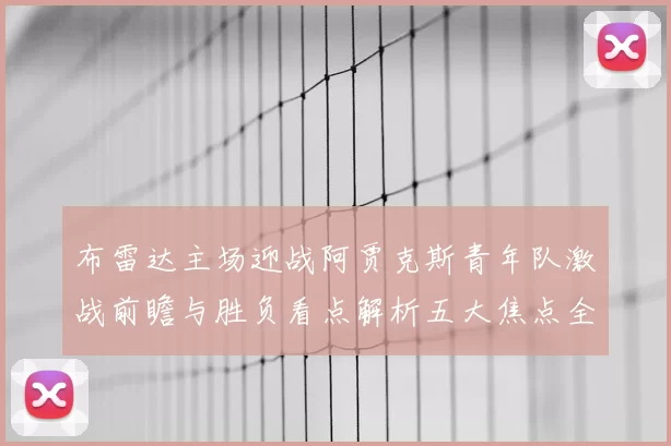 布雷达主场迎战阿贾克斯青年队激战前瞻与胜负看点解析五大焦点全面
