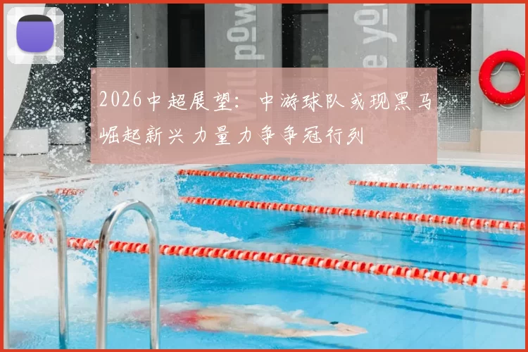 2026中超展望：中游球队或现黑马崛起新兴力量力争争冠行列