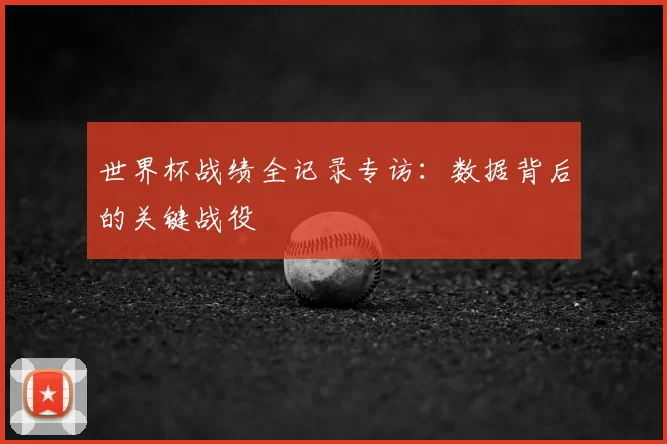 世界杯战绩全记录专访：数据背后的关键战役