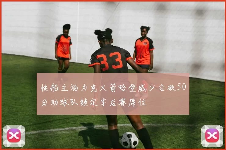 快船主场力克火箭哈登威少合砍50分助球队锁定季后赛席位