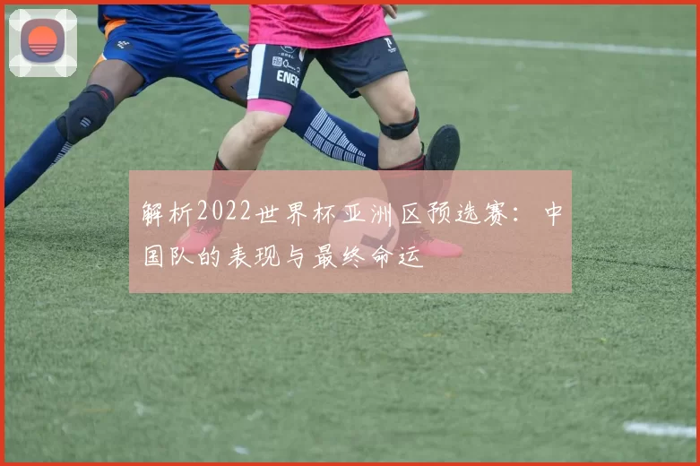 解析2022世界杯亚洲区预选赛:中国队的表现与最终命运