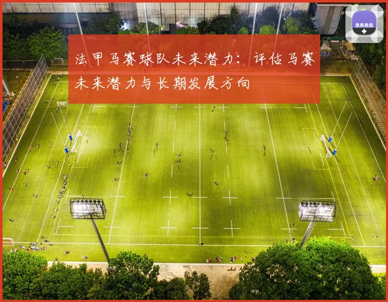 法甲马赛球队未来潜力：评估马赛未来潜力与长期发展方向
