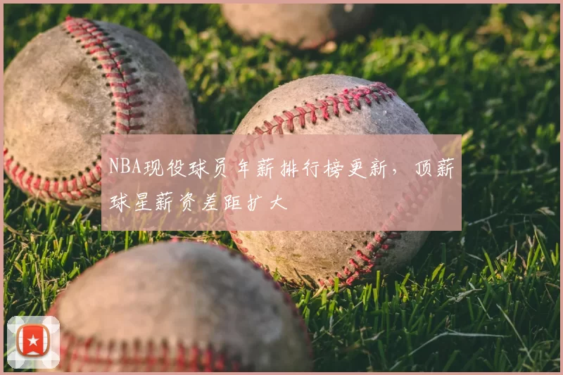 NBA现役球员年薪排行榜更新,顶薪球星薪资差距扩大