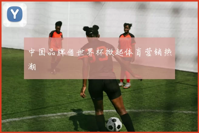 中国品牌借世界杯掀起体育营销热潮