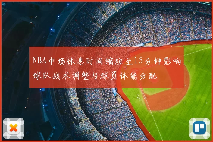 NBA中场休息时间缩短至15分钟影响球队战术调整与球员体能分配