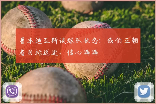 鲁本迪亚斯谈球队状态：我们正朝着目标迈进，信心满满