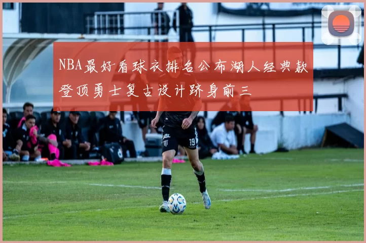 NBA最好看球衣排名公布湖人经典款登顶勇士复古设计跻身前三