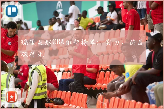 现役足球CBA排行榜单：实力、热度双对比