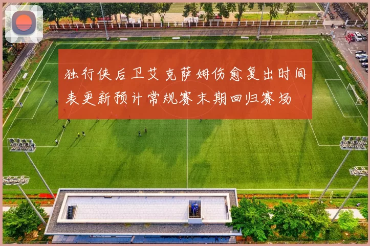 独行侠后卫艾克萨姆伤愈复出时间表更新预计常规赛末期回归赛场