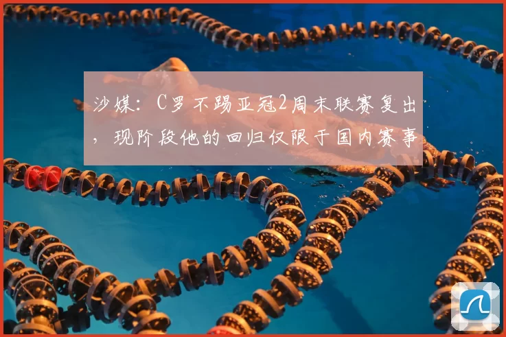 沙媒:C罗不踢亚冠2周末联赛复出,现阶段他的回归仅限于国内赛事