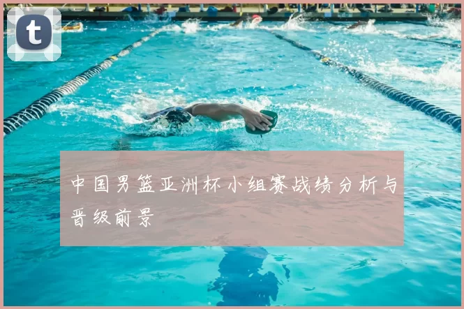 中国男篮亚洲杯小组赛战绩分析与晋级前景