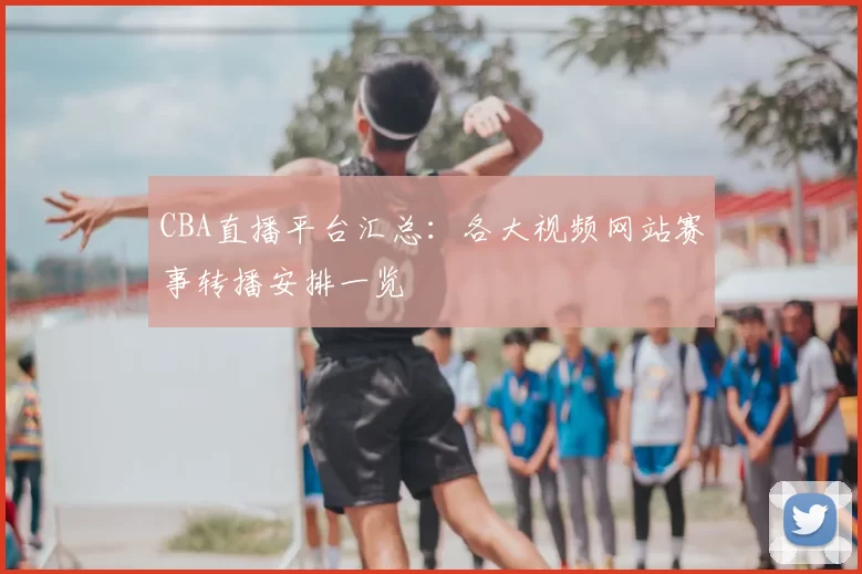 CBA直播平台汇总:各大视频网站赛事转播安排一览