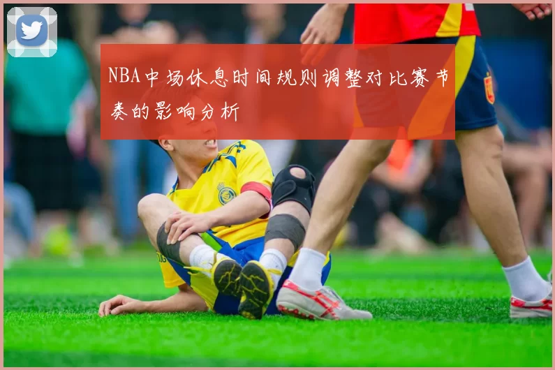 NBA中场休息时间规则调整对比赛节奏的影响分析