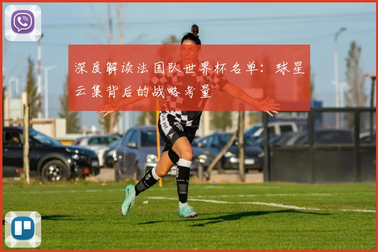 深度解读法国队世界杯名单：球星云集背后的战略考量