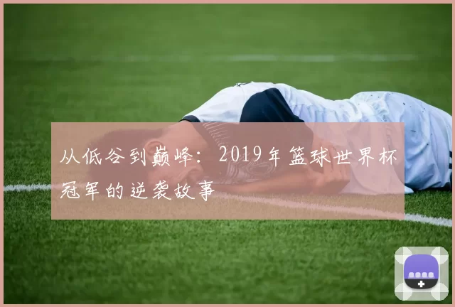 从低谷到巅峰：2019年篮球世界杯冠军的逆袭故事