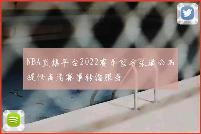 NBA直播平台2022赛季官方渠道公布提供高清赛事转播服务