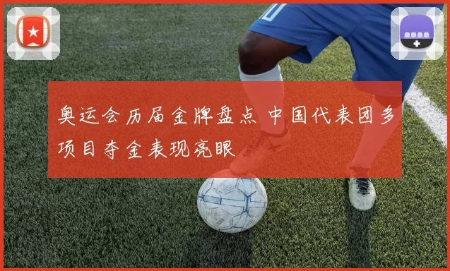 奥运会历届金牌盘点 中国代表团多项目夺金表现亮眼