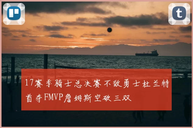 17赛季骑士总决赛不敌勇士杜兰特首夺FMVP詹姆斯空砍三双