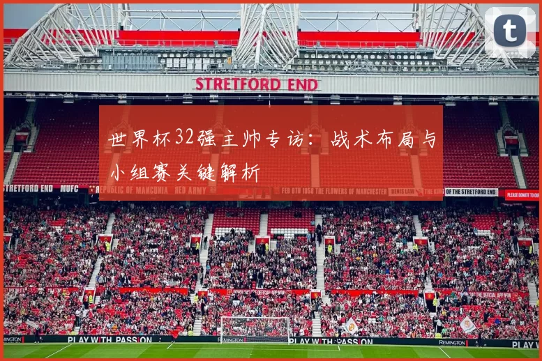 世界杯32强主帅专访：战术布局与小组赛关键解析