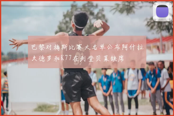 巴黎对梅斯比赛大名单公布阿什拉夫德罗和K77在列登贝莱缺席