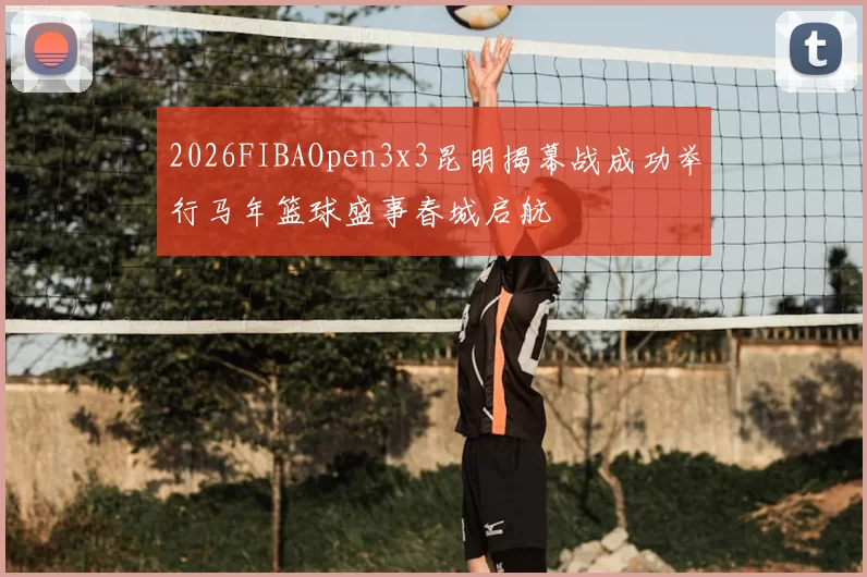 2026FIBAOpen3x3昆明揭幕战成功举行马年篮球盛事春城启航