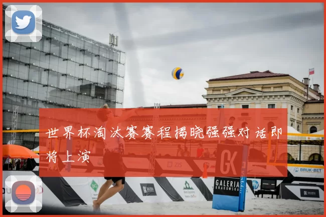 世界杯淘汰赛赛程揭晓强强对话即将上演