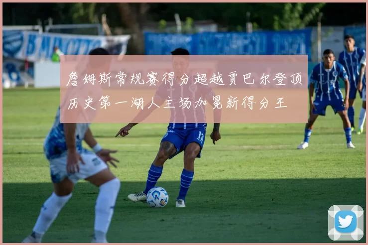 詹姆斯常规赛得分超越贾巴尔登顶历史第一湖人主场加冕新得分王