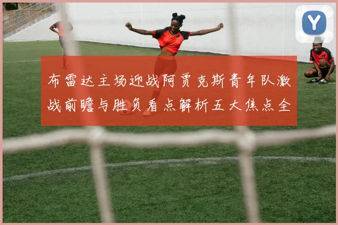 布雷达主场迎战阿贾克斯青年队激战前瞻与胜负看点解析五大焦点全面