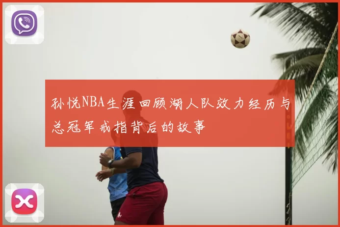 孙悦NBA生涯回顾湖人队效力经历与总冠军戒指背后的故事