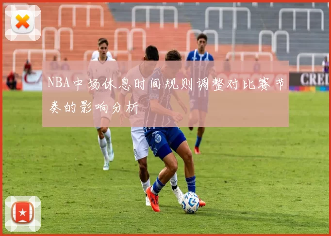 NBA中场休息时间规则调整对比赛节奏的影响分析