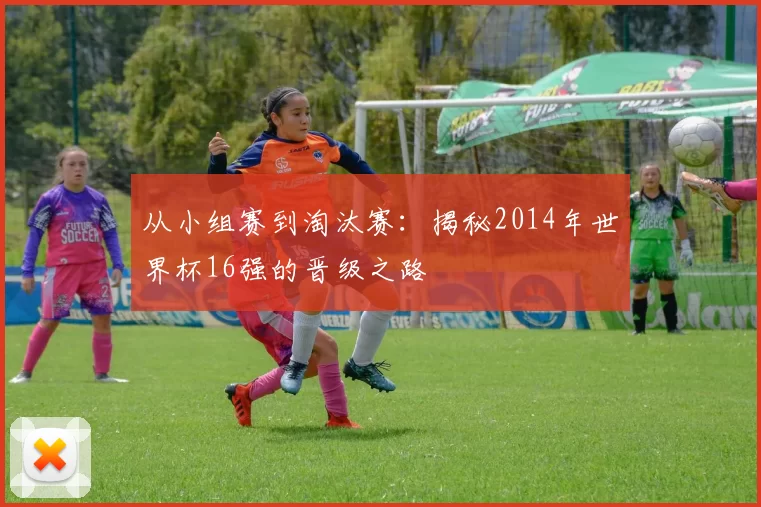 从小组赛到淘汰赛：揭秘2014年世界杯16强的晋级之路