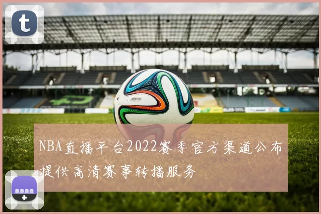 NBA直播平台2022赛季官方渠道公布提供高清赛事转播服务