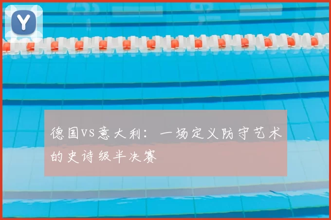 德国vs意大利:一场定义防守艺术的史诗级半决赛