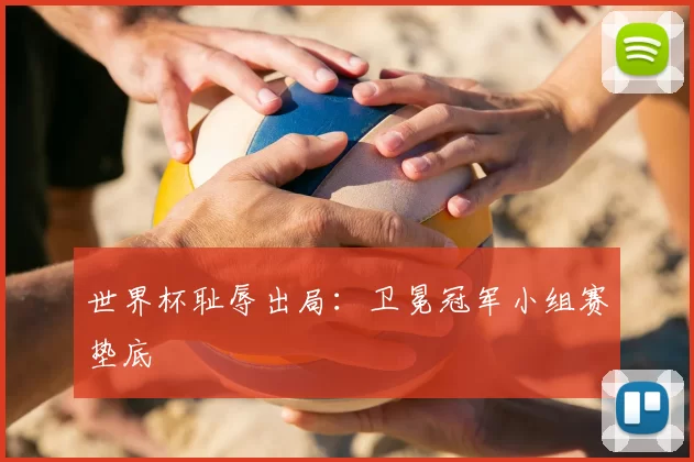 世界杯耻辱出局:卫冕冠军小组赛垫底