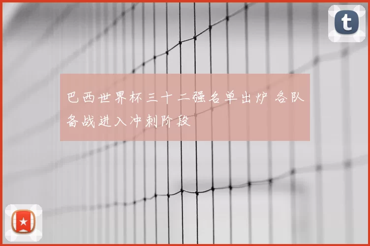 巴西世界杯三十二强名单出炉 各队备战进入冲刺阶段