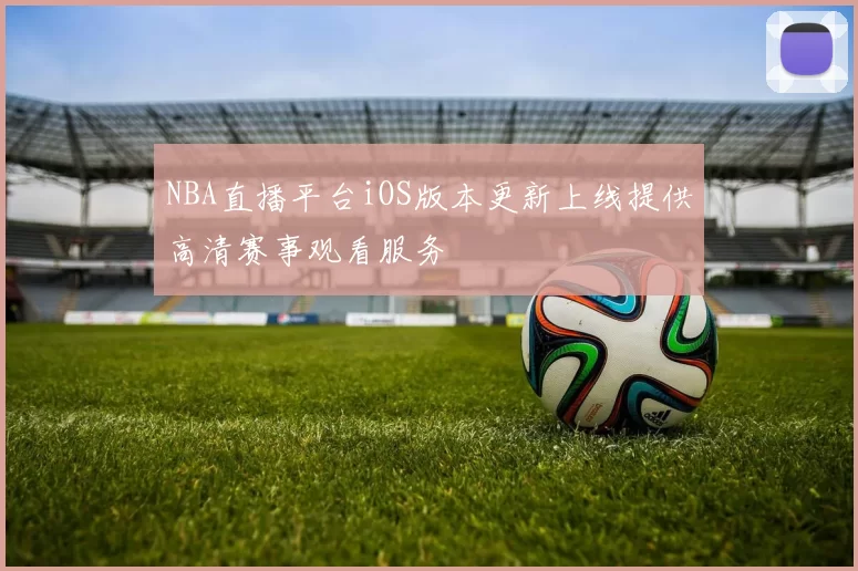 NBA直播平台iOS版本更新上线提供高清赛事观看服务