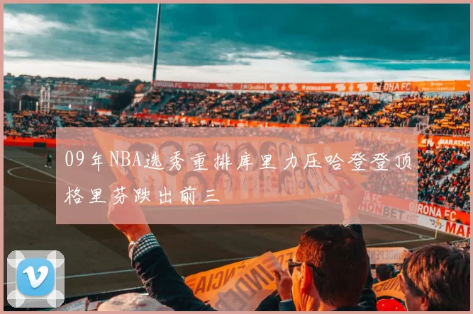 09年NBA选秀重排库里力压哈登登顶格里芬跌出前三