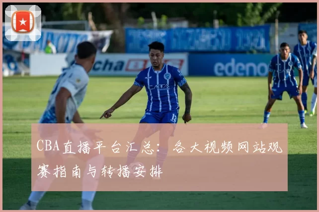 CBA直播平台汇总：各大视频网站观赛指南与转播安排