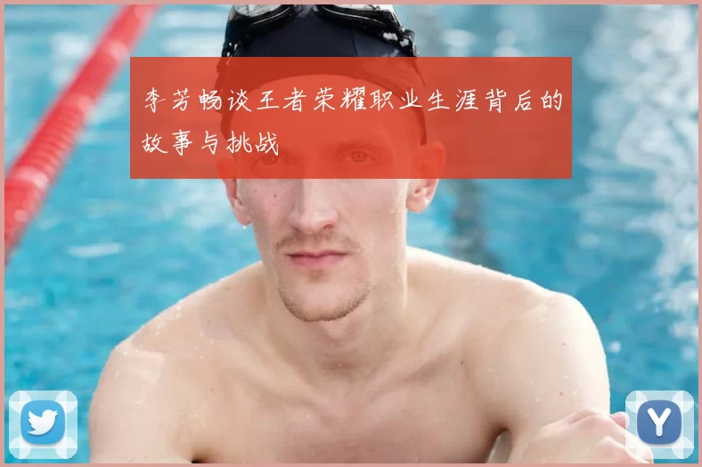 李芳畅谈王者荣耀职业生涯背后的故事与挑战