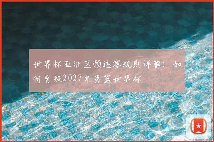 世界杯亚洲区预选赛规则详解:如何晋级2027年男篮世界杯