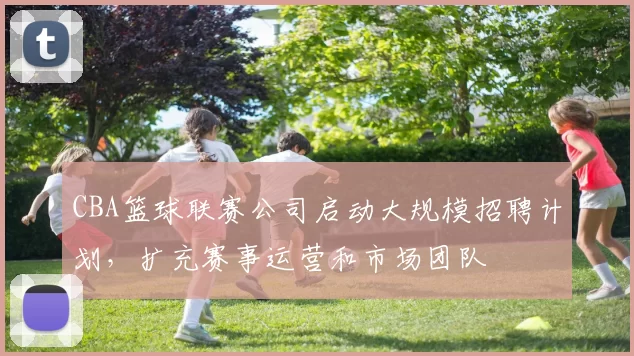 CBA篮球联赛公司启动大规模招聘计划，扩充赛事运营和市场团队