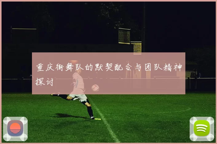 重庆街舞队的默契配合与团队精神探讨